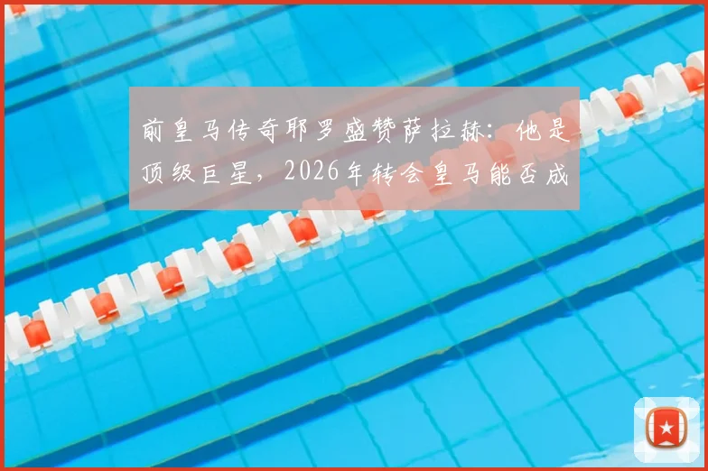 前皇马传奇耶罗盛赞萨拉赫:他是顶级巨星,2026年转会皇马能否成真?最新传闻深度追踪