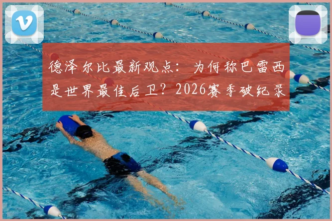 德泽尔比最新观点：为何称巴雷西是世界最佳后卫？2026赛季破纪录引援背后的战术考量与零压力心态