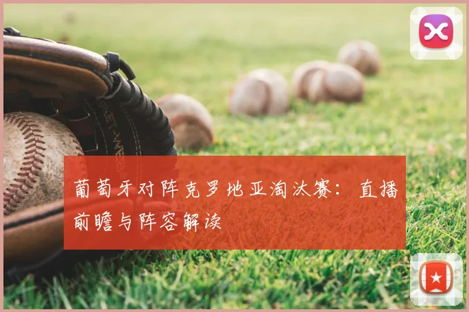 葡萄牙对阵克罗地亚淘汰赛：直播前瞻与阵容解读