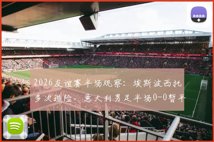 2026友谊赛半场观察:埃斯波西托多次造险,意大利男足半场0-0暂平卢森堡,附双方攻防战术解析