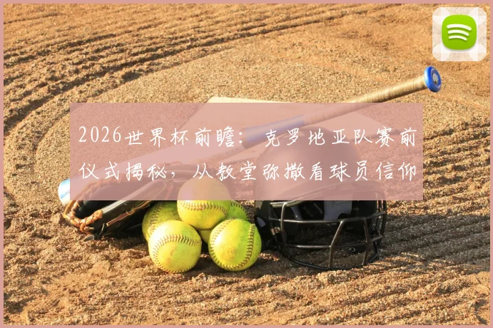 2026世界杯前瞻:克罗地亚队赛前仪式揭秘,从教堂弥撒看球员信仰与心理备战,对战加纳有何影响?