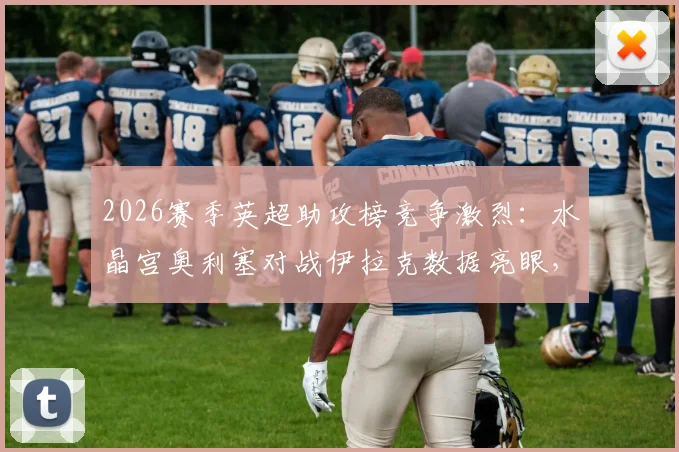 2026赛季英超助攻榜竞争激烈：水晶宫奥利塞对战伊拉克数据亮眼，与伊萨克并列榜首