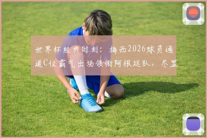 世界杯经典时刻：梅西2026球员通道C位霸气出场领衔阿根廷队，尽显队长风范