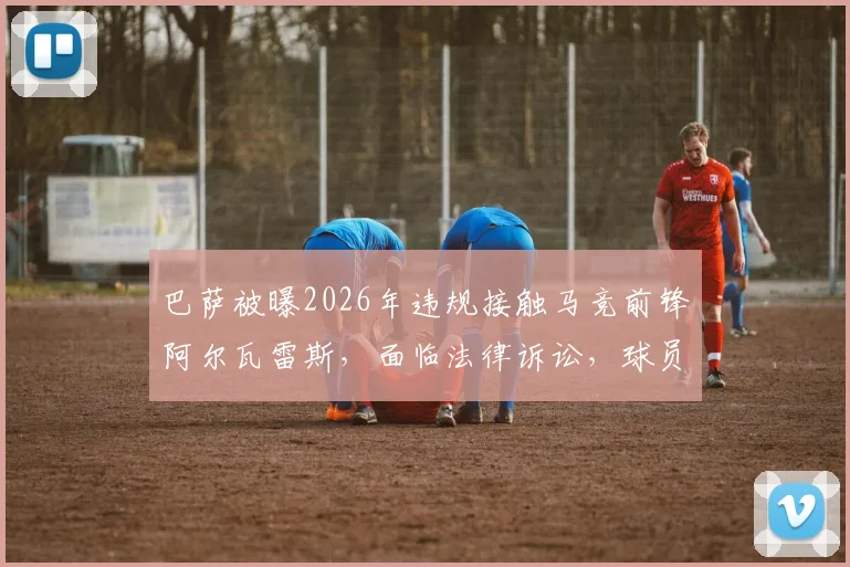 巴萨被曝2026年违规接触马竞前锋阿尔瓦雷斯,面临法律诉讼,球员合同解约金成焦点