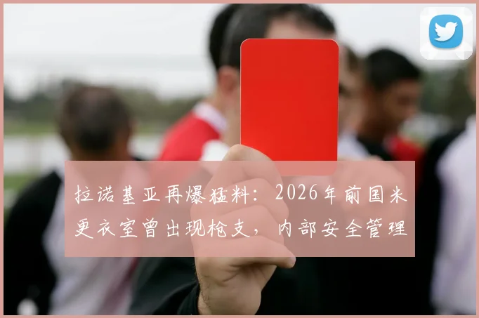 拉诺基亚再爆猛料:2026年前国米更衣室曾出现枪支,内部安全管理引担忧