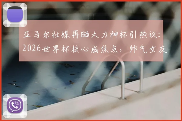 亚马尔社媒再晒大力神杯引热议：2026世界杯核心成焦点，帅气女友甜蜜回复“最帅的”