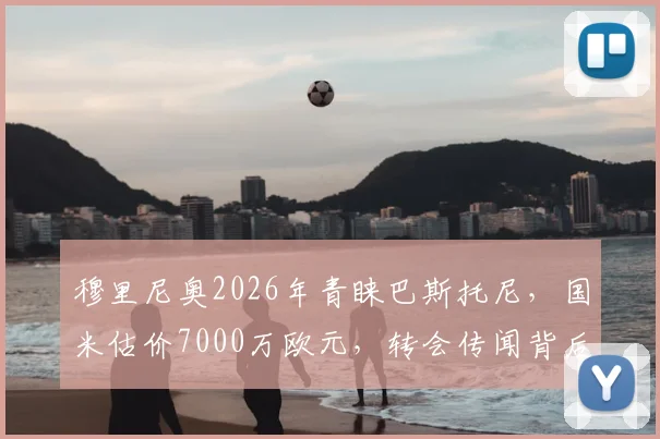 穆里尼奥2026年青睐巴斯托尼，国米估价7000万欧元，转会传闻背后深度解读