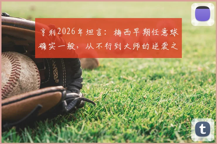 亨利2026年坦言：梅西早期任意球确实一般，从不行到大师的逆袭之路全解析