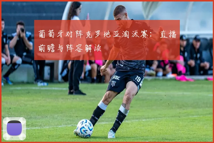 葡萄牙对阵克罗地亚淘汰赛：直播前瞻与阵容解读