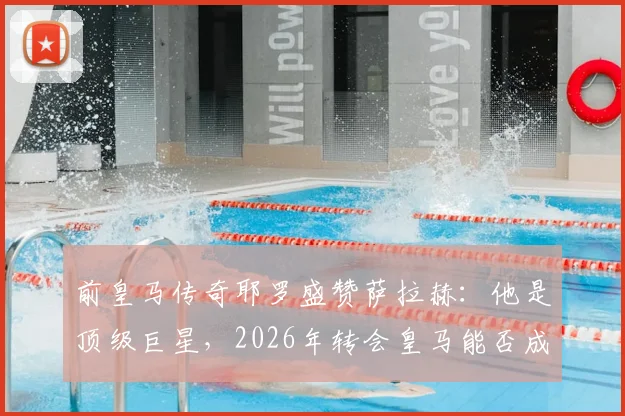 前皇马传奇耶罗盛赞萨拉赫：他是顶级巨星，2026年转会皇马能否成真？最新传闻深度追踪