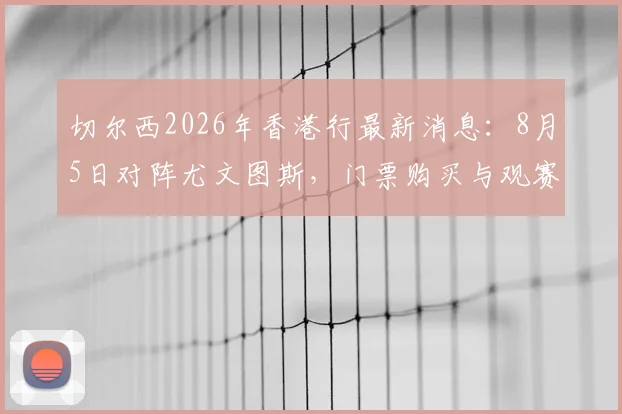 切尔西2026年香港行最新消息：8月5日对阵尤文图斯，门票购买与观赛全攻略