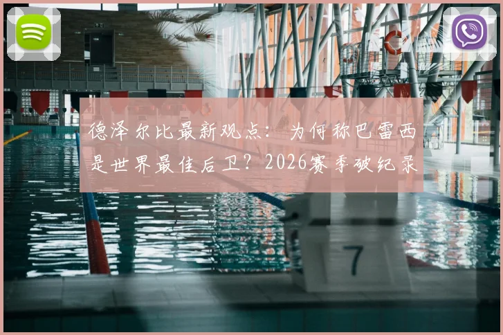 德泽尔比最新观点：为何称巴雷西是世界最佳后卫？2026赛季破纪录引援背后的战术考量与零压力心态