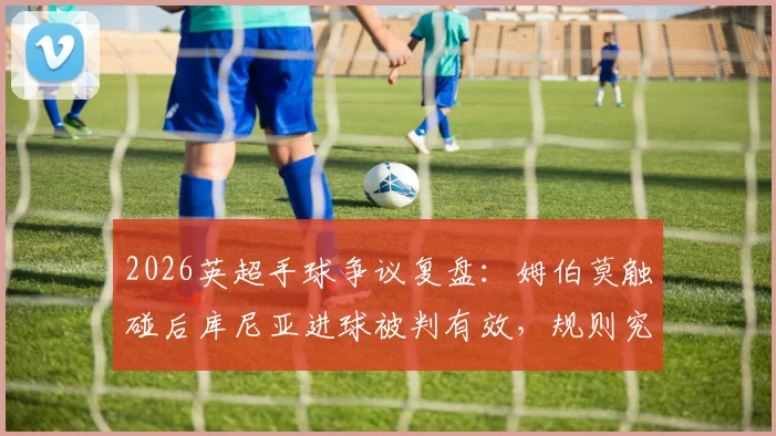 2026英超手球争议复盘：姆伯莫触碰后库尼亚进球被判有效，规则究竟怎么说的？