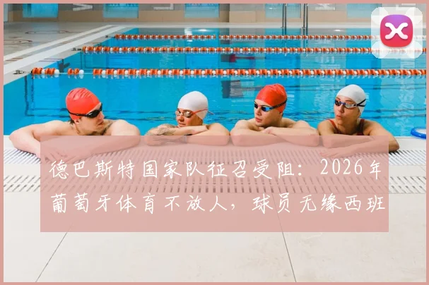 德巴斯特国家队征召受阻：2026年葡萄牙体育不放人，球员无缘西班牙关键战解析