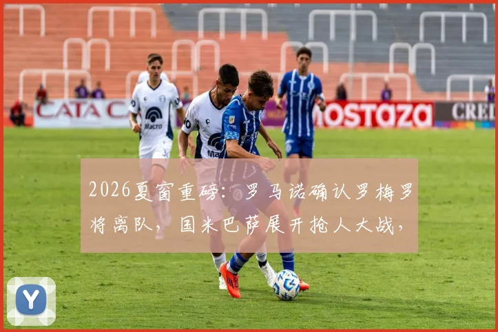 2026夏窗重磅：罗马诺确认罗梅罗将离队，国米巴萨展开抢人大战，转会费成关键