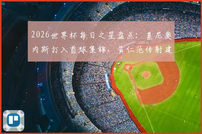 2026世界杯每日之星盘点：基尼奥内斯打入首球集锦，黄仁范传射建功数据全解析，附球员国籍介绍