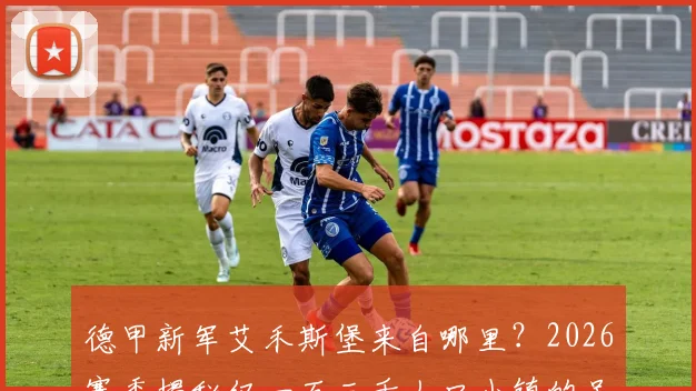 德甲新军艾禾斯堡来自哪里？2026赛季揭秘仅一万三千人口小镇的足球传奇之路与成功模式