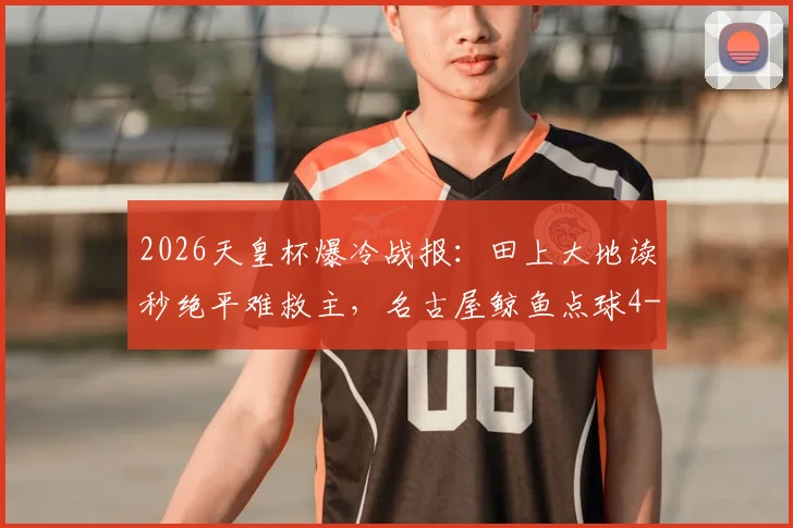 2026天皇杯爆冷战报：田上大地读秒绝平难救主，名古屋鲸鱼点球4-5遭冈山绿雉淘汰