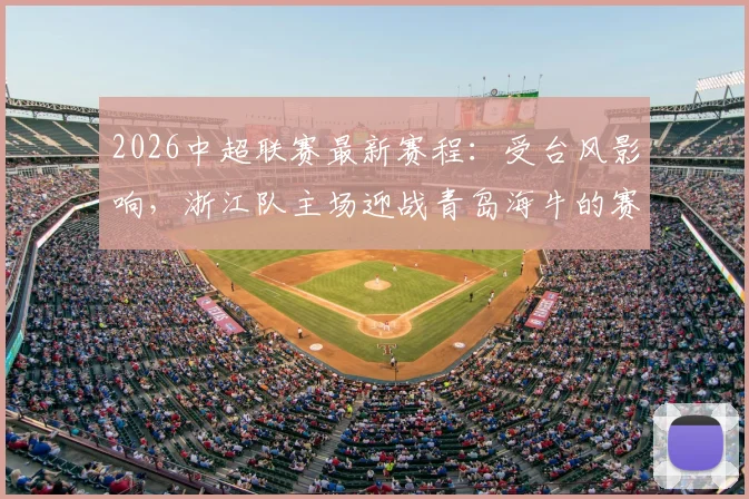 2026中超联赛最新赛程：受台风影响，浙江队主场迎战青岛海牛的赛事确认延期（附观赛指南与退票方法）