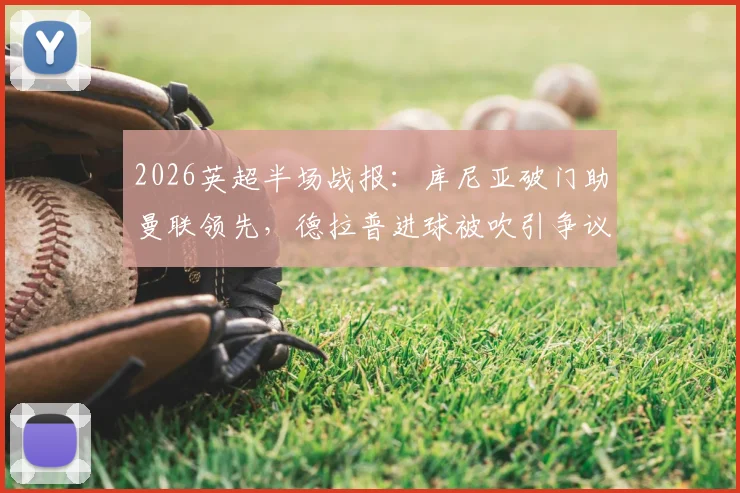 2026英超半场战报：库尼亚破门助曼联领先，德拉普进球被吹引争议，附进球回放与判罚解读