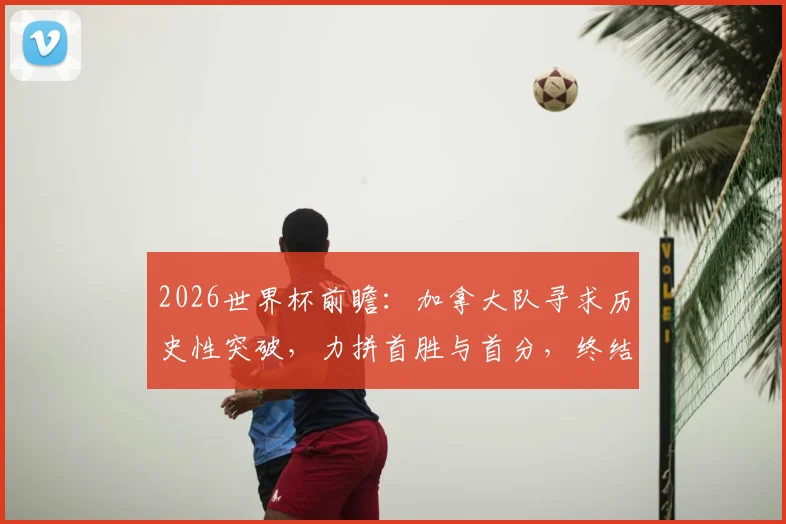 2026世界杯前瞻：加拿大队寻求历史性突破，力拼首胜与首分，终结六连败纪录