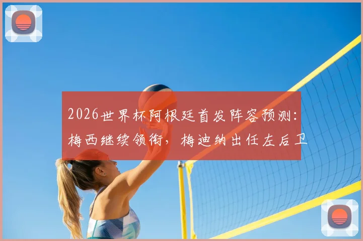 2026世界杯阿根廷首发阵容预测:梅西继续领衔,梅迪纳出任左后卫引热议,奥莱报前瞻分析