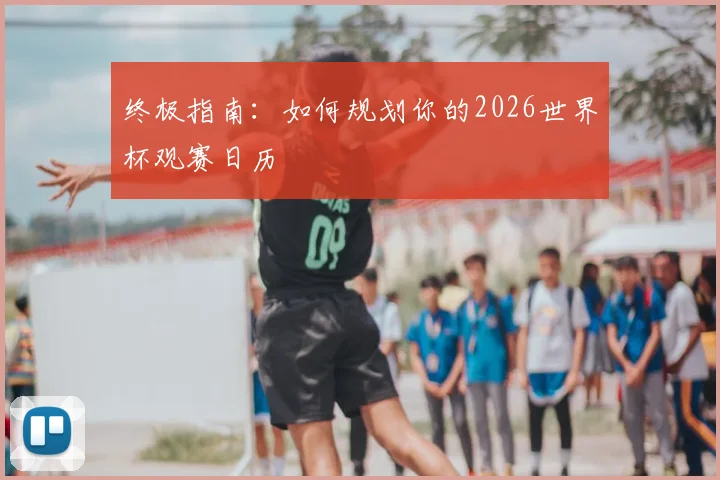 终极指南：如何规划你的2026世界杯观赛日历