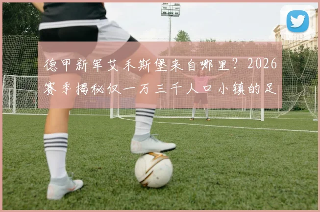 德甲新军艾禾斯堡来自哪里？2026赛季揭秘仅一万三千人口小镇的足球传奇之路与成功模式