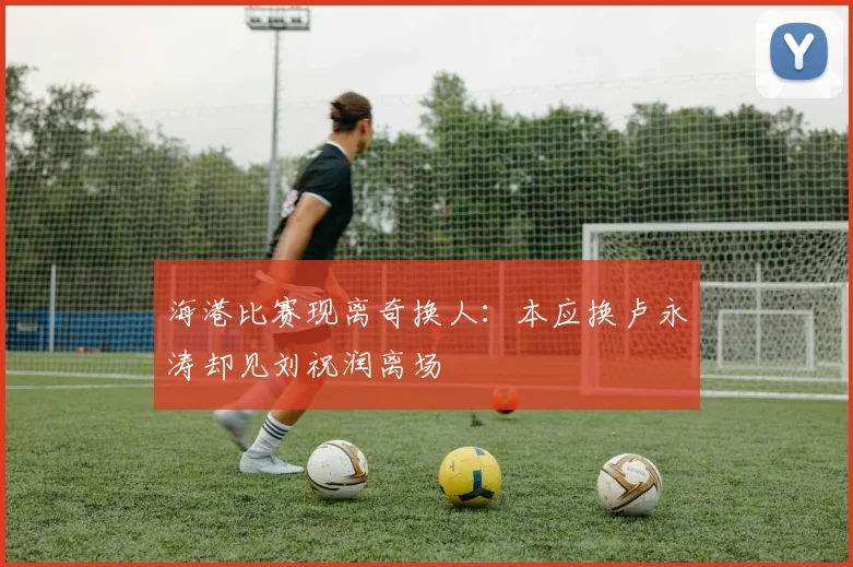 海港比赛现离奇换人：本应换卢永涛却见刘祝润离场