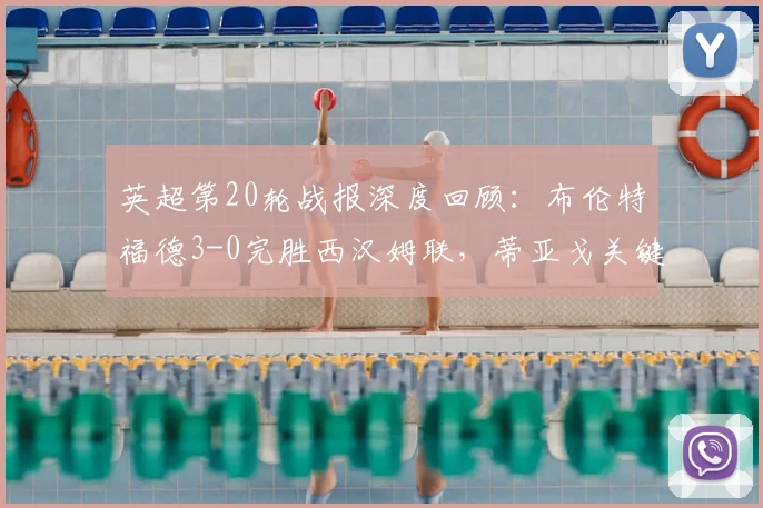 英超第20轮战报深度回顾：布伦特福德3-0完胜西汉姆联，蒂亚戈关键点射定乾坤
