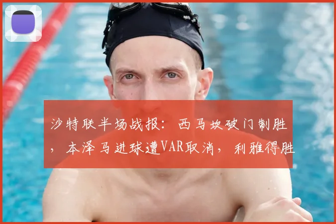 沙特联半场战报：西马坎破门制胜，本泽马进球遭VAR取消，利雅得胜利1-0力压新月
