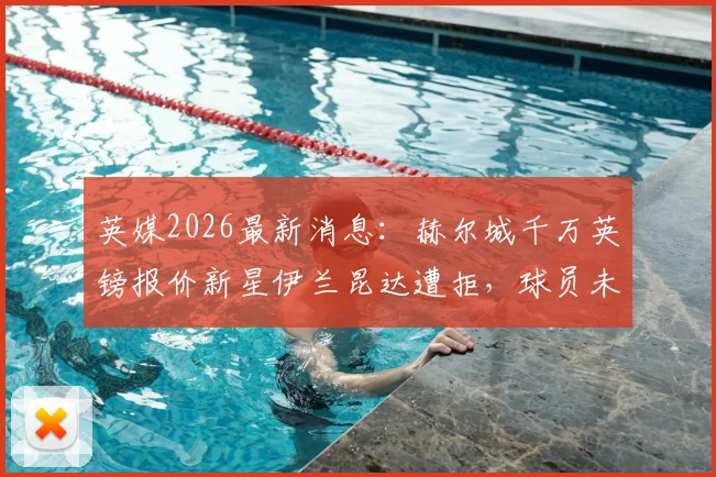 英媒2026最新消息：赫尔城千万英镑报价新星伊兰昆达遭拒，球员未来与俱乐部要价成焦点