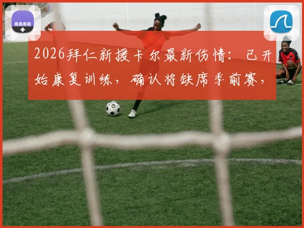 2026拜仁新援卡尔最新伤情：已开始康复训练，确认将缺席季前赛，图片报披露复出时间线