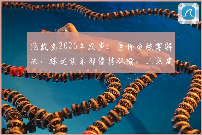 范戴克2026年发声：票价分歧需解决，球迷俱乐部僵持双输，三点建议破局