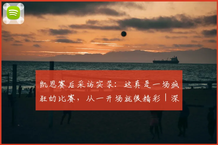 凯恩赛后采访实录：这真是一场疯狂的比赛，从一开场就很精彩｜深度解读比赛关键时刻