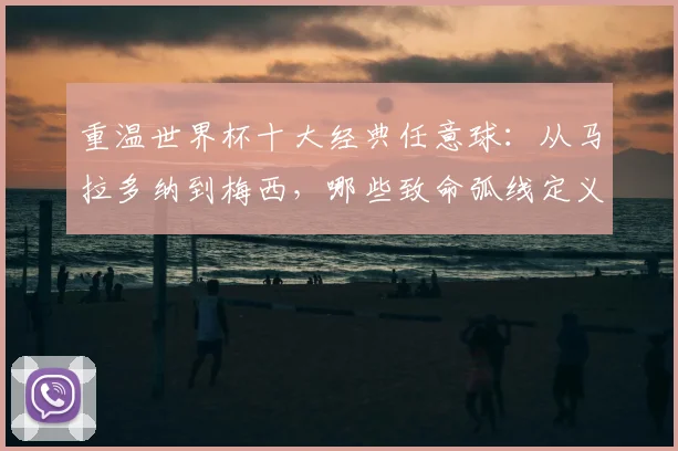 重温世界杯十大经典任意球:从马拉多纳到梅西,哪些致命弧线定义了足球历史,2026年谁将续写传奇?